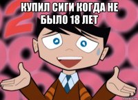 купил сиги когда не было 18 лет 