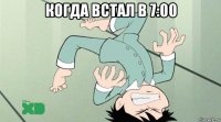 когда встал в 7:00 