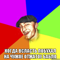  когда всласть побухал на чужое отжатое бабло
