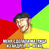  меня сделала матрица из андрея. я - фейк.