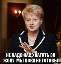  не надо нас хватать за жопу. мы пока не готовы