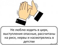 Не люблю ходить в цирк, выступления опасные, рассчитаны на риск, нервы и насмотрелись в детстве