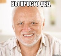 вы просто дед 