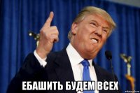  ебашить будем всех