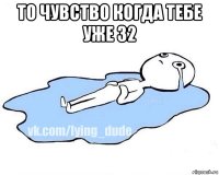 то чувство когда тебе уже 32 