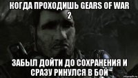 когда проходишь gears of war 2 забыл дойти до сохранения и сразу ринулся в бой