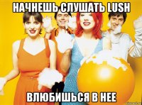 начнешь слушать lush влюбишься в нее