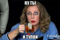 ну ты и тупой