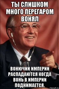 ты слишком много перегаром вонял вонючии империи распадаются когда вонь в империи поднимается.