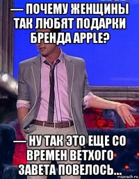 — почему женщины так любят подарки бренда apple? — ну так это еще со времен ветхого завета повелось…