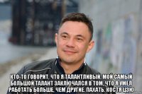  кто-то говорит, что я талантливый, мой самый большой талант заключался в том, что я умел работать больше, чем другие. пахать. костя цзю