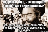 что мне с того, что женщина меня будет вдохновлять? вот если бы она сама создала стартап со своей идеи, а выручку отдала мне, то другое дело