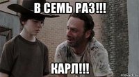 в семь раз!!! карл!!!