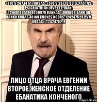 +370 5 267 14 51 faksas: +370 5 267 15 03 el.paštas: psichiatrija@rvpl.lt. iban: lt244010044100030870 bankas: luminor bank ab, banko kodas 40100 įmonės kodas: 124247526 pvm kodas: lt242475219 лицо отца врача евгении второе женское отделение ебанатика конченого