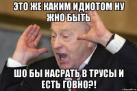 это же каким идиотом ну жно быть шо бы насрать в трусы и есть говно?!