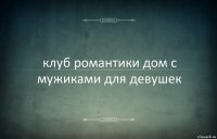 клуб романтики дом с мужиками для девушек