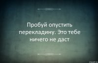 Пробуй опустить перекладину. Это тебе ничего не даст