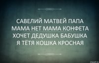 САВЕЛИЙ МАТВЕЙ ПАПА МАМА НЕТ МАМА КОНФЕТА ХОЧЕТ ДЕДУШКА БАБУШКА Я ТЁТЯ КОШКА КРОСНАЯ