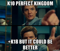 k10 perfect kingdom +k18 but it could be better