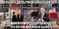 а вы когда пытались выходить? я помню в 76м. я тогда так вышел, что потом мне плохо было