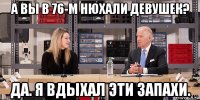 а вы в 76-м нюхали девушек? да. я вдыхал эти запахи.