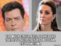  too much stress, kate. i looked like that at 50 after 20 years on cocain. try pranayama