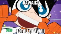 kawaii? totally kawaii