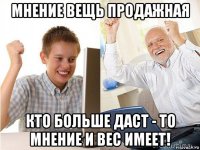 мнение вещь продажная кто больше даст - то мнение и вес имеет!