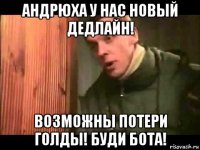 андрюха у нас новый дедлайн! возможны потери голды! буди бота!