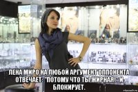  лена миро на любой аргумент оппонента отвечает: "потому что ты жирная!" и блокирует.