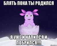 блять пока ты родился я уже и напился и побрился!!!