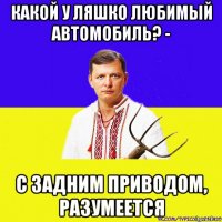 какой у ляшко любимый автомобиль? - с задним приводом, разумеется