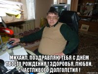  михаил, поздравляю тебя с днём твоего рождения ! здоровья, любви, счастливого долголетия !