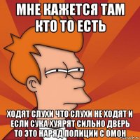 мне кажется там кто то есть ходят слухи что слухи не ходят и если сука хуярят сильно дверь то это наряд полиции с омон