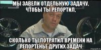 мы завели отдельную задачу, чтобы ты репортил, сколько ты потратил времени на репортенье других задач