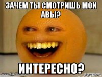 зачем ты смотришь мои авы? интересно?