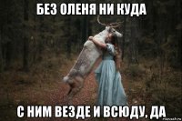 без оленя ни куда с ним везде и всюду, да