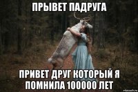 прывет падруга привет друг который я помнила 100000 лет