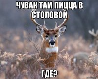 чувак там пицца в столовой где?