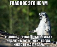 главное это не ум главное, держать себя в руках и ударить в тот момент, когда никто не ждет удара