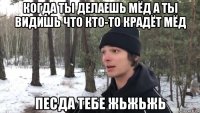 когда ты делаешь мёд а ты видишь что кто-то крадёт мёд песда тебе жьжьжь