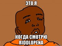 это я когда смотрю riddlopena