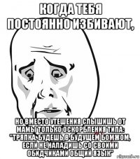 когда тебя постоянно избивают, но вместо утешения слышишь от мамы только оскорбления типа: "тряпка, будешь в будущем бомжом, если не наладишь со своими обидчиками общий язык"