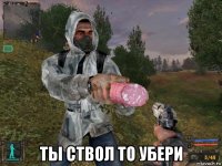  ты ствол то убери