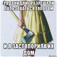 роданида не разрешали пользоваться топором и я застопорила их дом