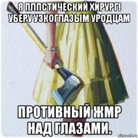 я плпстический хирург! уберу узкоглазым уродцам противный жмр над глазами.