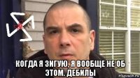  когда я зигую, я вообще не об этом. дебилы