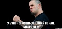  у бэйонсе очень хороший вокал. girlpower!