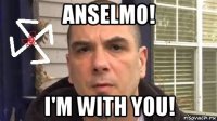 anselmo! i'm with you!