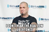  i don't hear the real low ubertones